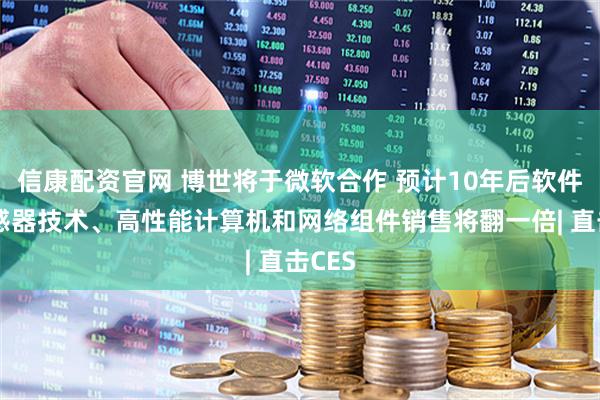 信康配资官网 博世将于微软合作 预计10年后软件、传感器技术、高性能计算机和网络组件销售将翻一倍| 直击CES