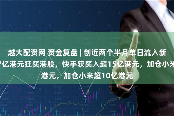 越大配资网 资金复盘 | 创近两个半月单日流入新高！北水187亿港元狂买港股，快手获买入超15亿港元，加仓小米超10亿港元
