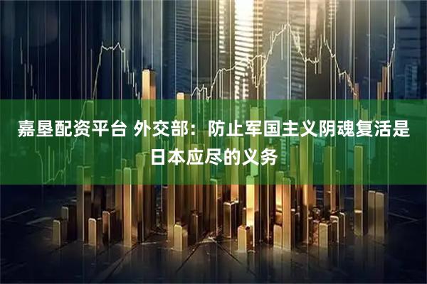 嘉垦配资平台 外交部：防止军国主义阴魂复活是日本应尽的义务