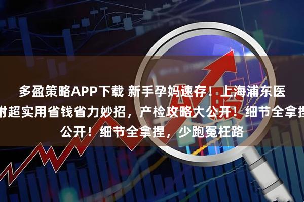 多盈策略APP下载 新手孕妈速存！上海浦东医院产检攻略，附超实用省钱省力妙招，产检攻略大公开！细节全拿捏，少跑冤枉路