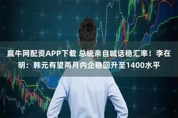 赢牛网配资APP下载 总统亲自喊话稳汇率！李在明：韩元有望两月内企稳回升至1400水平