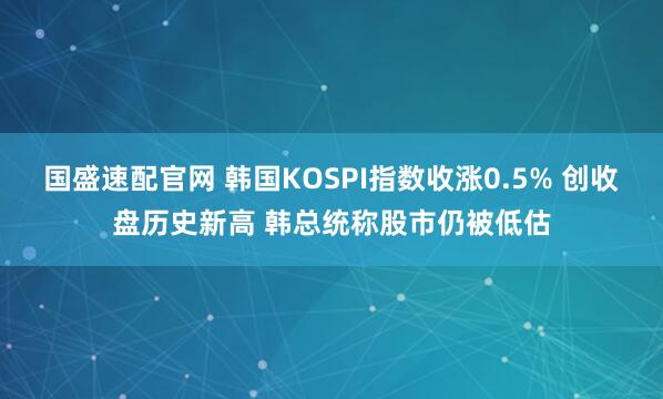 国盛速配官网 韩国KOSPI指数收涨0.5% 创收盘历史新高 韩总统称股市仍被低估