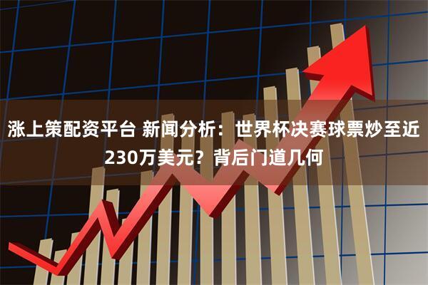 涨上策配资平台 新闻分析：世界杯决赛球票炒至近230万美元？背后门道几何