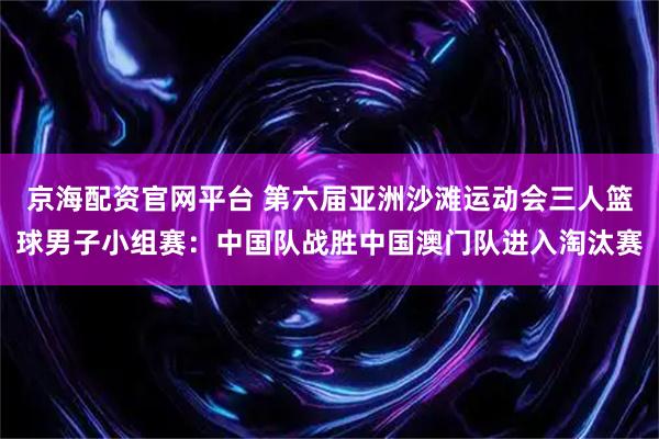 京海配资官网平台 第六届亚洲沙滩运动会三人篮球男子小组赛：中国队战胜中国澳门队进入淘汰赛