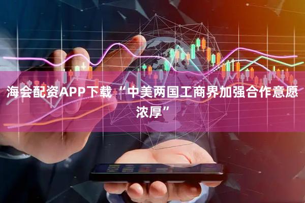 海会配资APP下载 “中美两国工商界加强合作意愿浓厚”