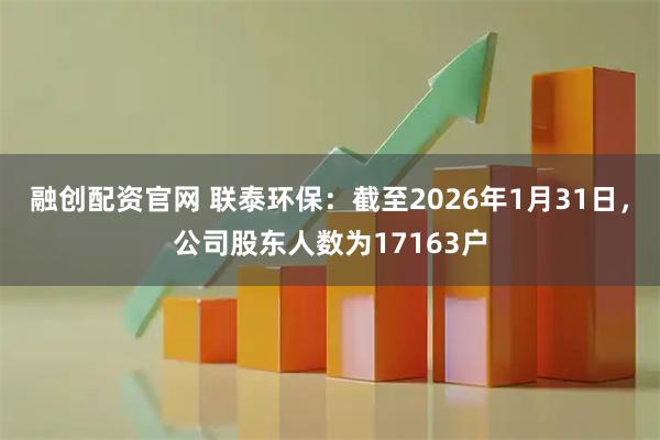 融创配资官网 联泰环保：截至2026年1月31日，公司股东人数为17163户