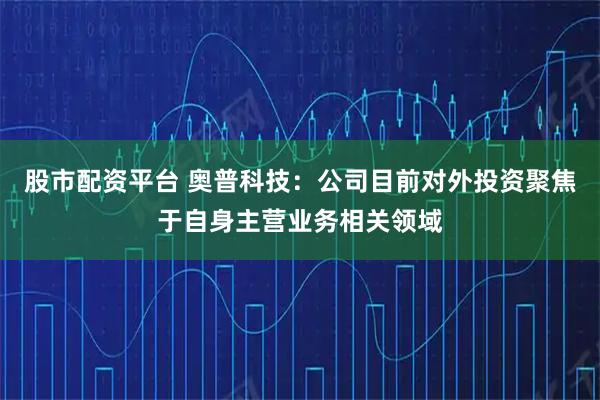股市配资平台 奥普科技：公司目前对外投资聚焦于自身主营业务相关领域