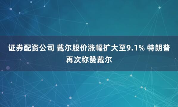 证券配资公司 戴尔股价涨幅扩大至9.1% 特朗普再次称赞戴尔