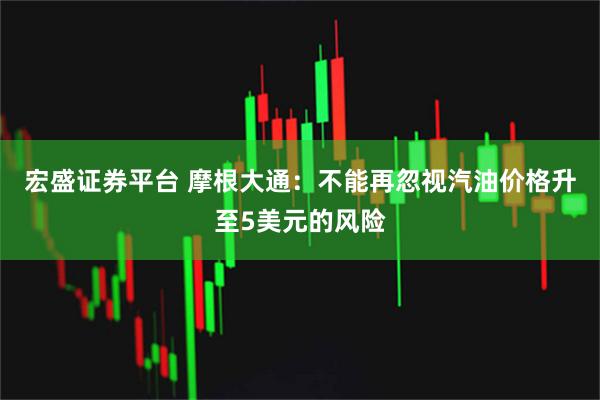 宏盛证券平台 摩根大通：不能再忽视汽油价格升至5美元的风险