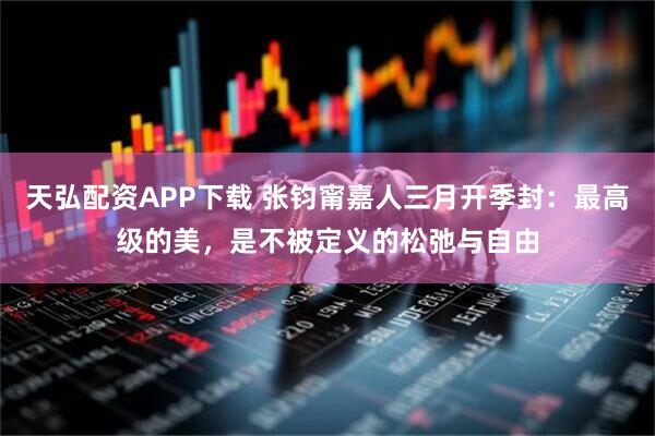 天弘配资APP下载 张钧甯嘉人三月开季封：最高级的美，是不被定义的松弛与自由