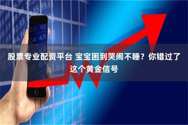 股票专业配资平台 宝宝困到哭闹不睡？你错过了这个黄金信号