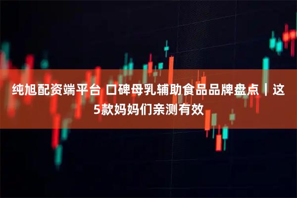 纯旭配资端平台 口碑母乳辅助食品品牌盘点｜这5款妈妈们亲测有效