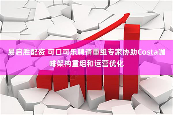 易启胜配资 可口可乐聘请重组专家协助Costa咖啡架构重组和运营优化