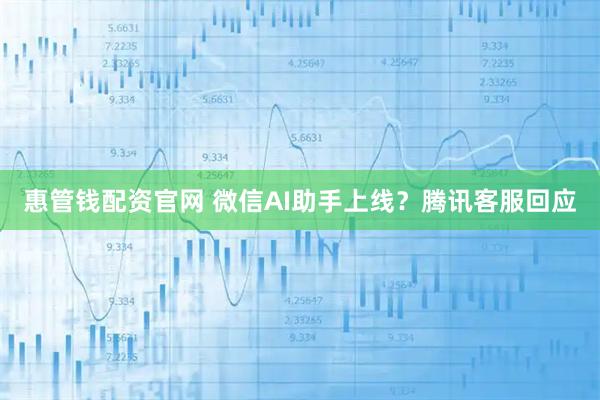 惠管钱配资官网 微信AI助手上线？腾讯客服回应