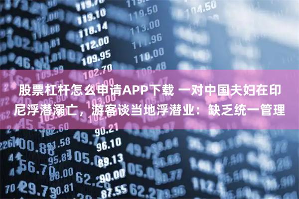 股票杠杆怎么申请APP下载 一对中国夫妇在印尼浮潜溺亡，游客谈当地浮潜业：缺乏统一管理